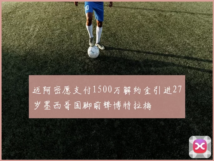 迈阿密愿支付1500万解约金引进27岁墨西哥国脚前锋博特拉梅