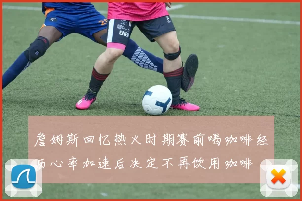 詹姆斯回忆热火时期赛前喝咖啡经历心率加速后决定不再饮用咖啡