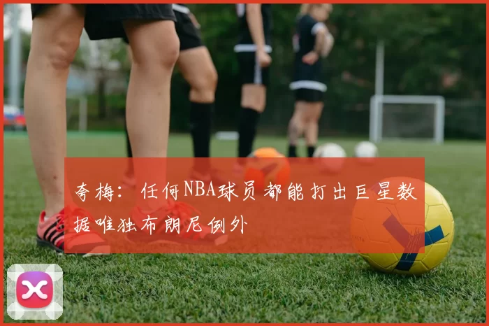 夸梅：任何NBA球员都能打出巨星数据唯独布朗尼例外