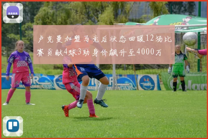 卢克曼加盟马竞后状态回暖12场比赛贡献4球3助身价飙升至4000万