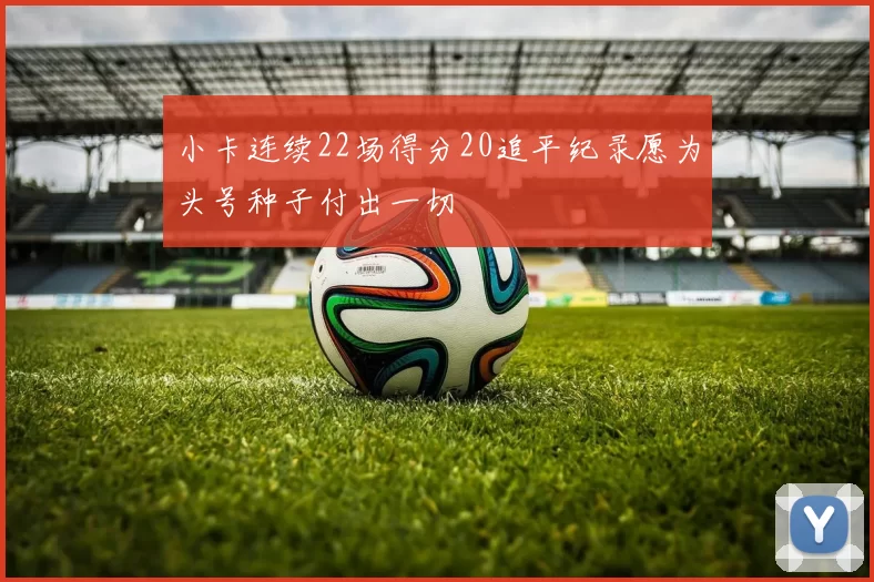 小卡连续22场得分20追平纪录愿为头号种子付出一切