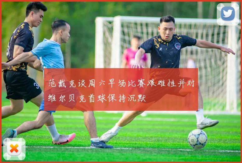 范戴克谈周六早场比赛艰难性并对维尔贝克首球保持沉默