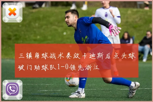 三镇角球战术奏效卡迪斯后点头球破门助球队1-0领先浙江