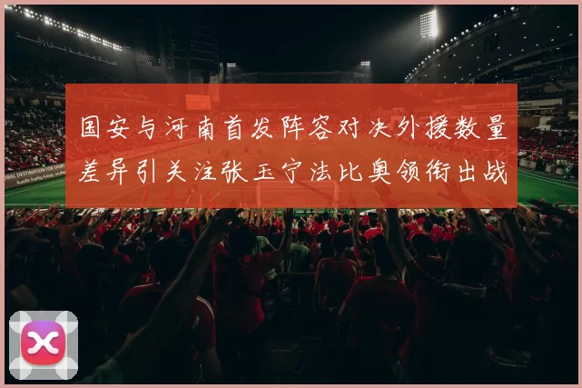 国安与河南首发阵容对决外援数量差异引关注张玉宁法比奥领衔出战