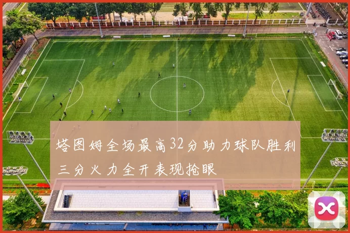 塔图姆全场最高32分助力球队胜利三分火力全开表现抢眼