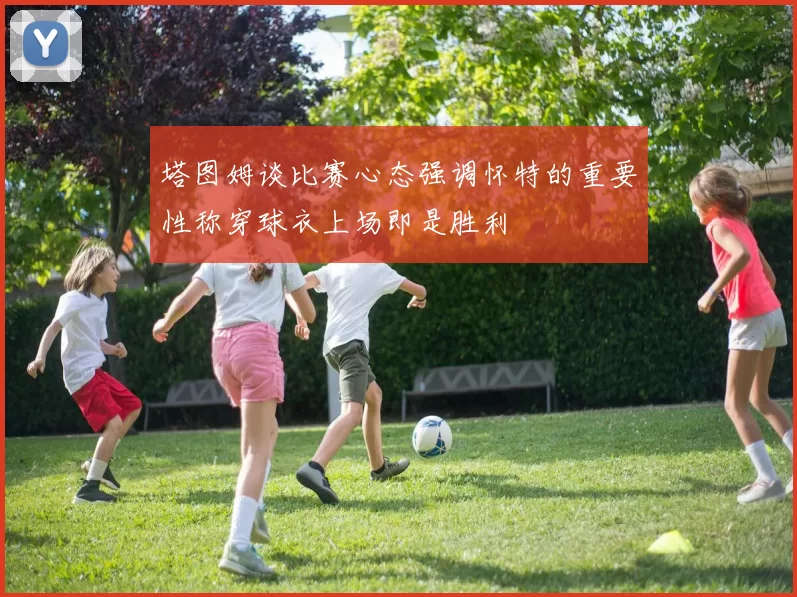 塔图姆谈比赛心态强调怀特的重要性称穿球衣上场即是胜利