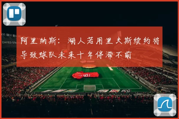 阿里纳斯：湖人若用里夫斯续约将导致球队未来十年停滞不前