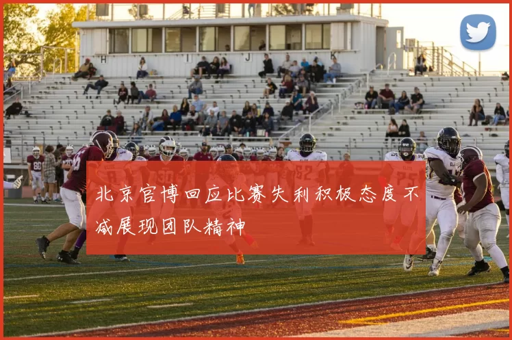 北京官博回应比赛失利积极态度不减展现团队精神