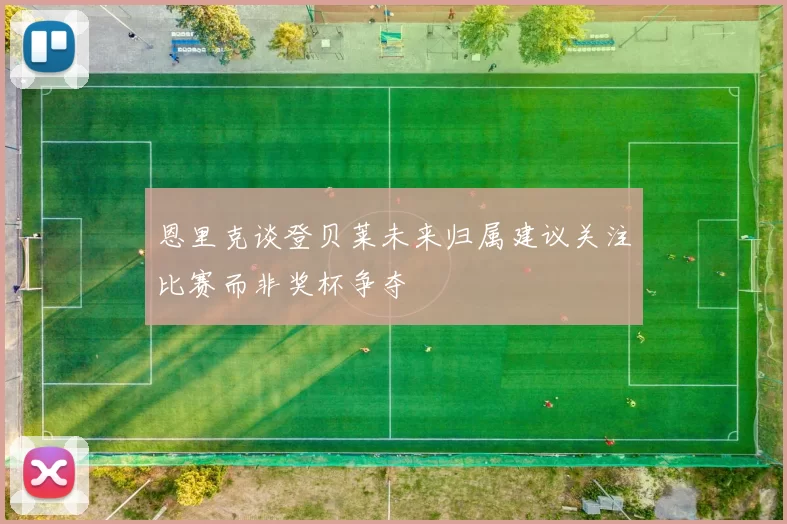 恩里克谈登贝莱未来归属建议关注比赛而非奖杯争夺