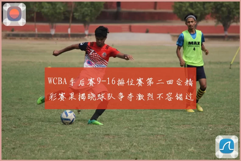WCBA季后赛9-16排位赛第二回合精彩赛果揭晓球队争夺激烈不容错过
