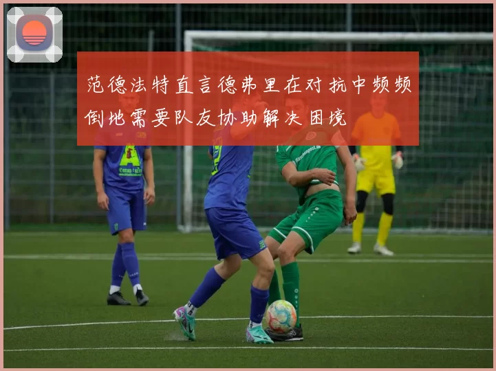 范德法特直言德弗里在对抗中频频倒地需要队友协助解决困境