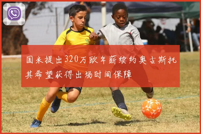 国米提出320万欧年薪续约奥古斯托其希望获得出场时间保障