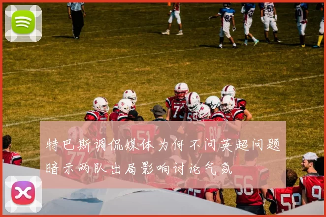 特巴斯调侃媒体为何不问英超问题暗示两队出局影响讨论气氛