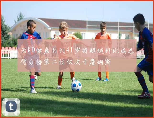 若KD健康打到41岁将超越科比成总得分榜第二位仅次于詹姆斯