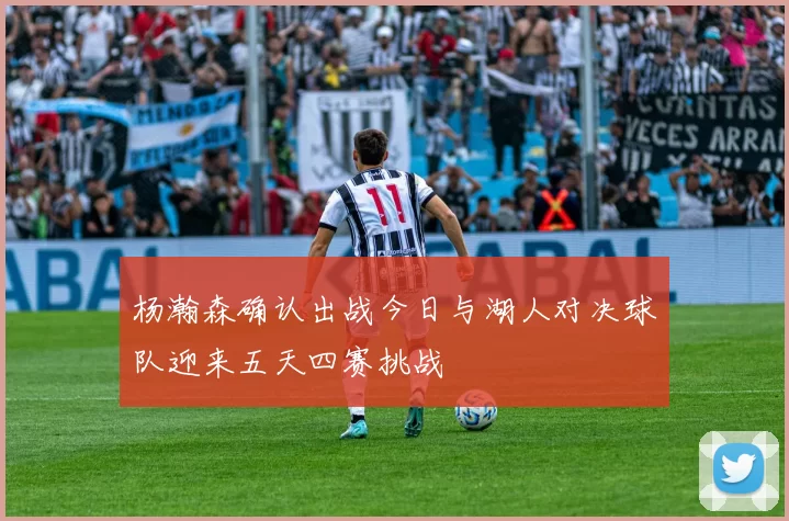 杨瀚森确认出战今日与湖人对决球队迎来五天四赛挑战