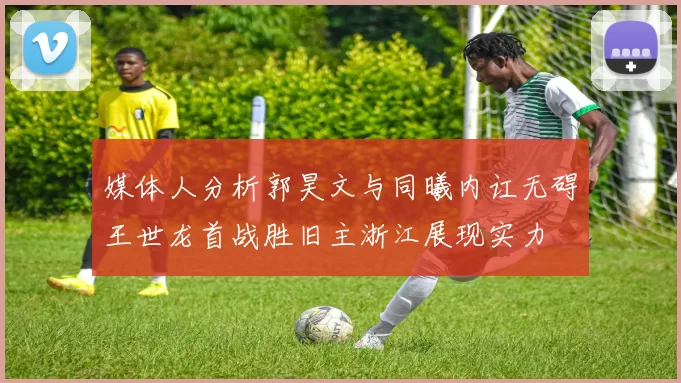 媒体人分析郭昊文与同曦内讧无碍王世龙首战胜旧主浙江展现实力