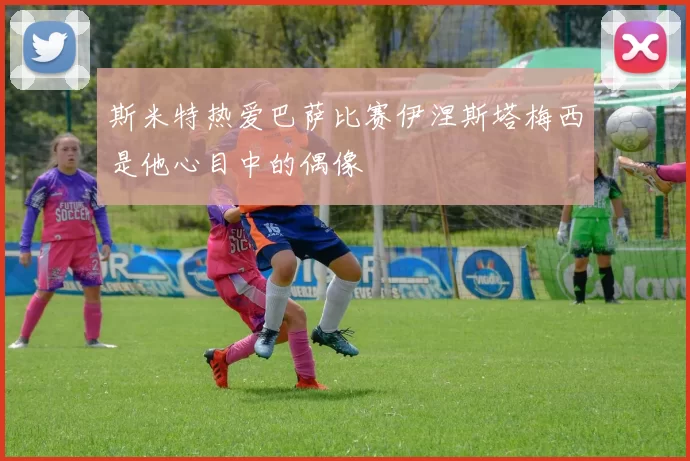 斯米特热爱巴萨比赛伊涅斯塔梅西是他心目中的偶像